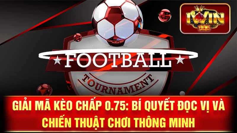 Giải Mã Kèo Chấp 0.75: Bí Quyết Đọc Vị và Chiến Thuật Chơi Thông Minh