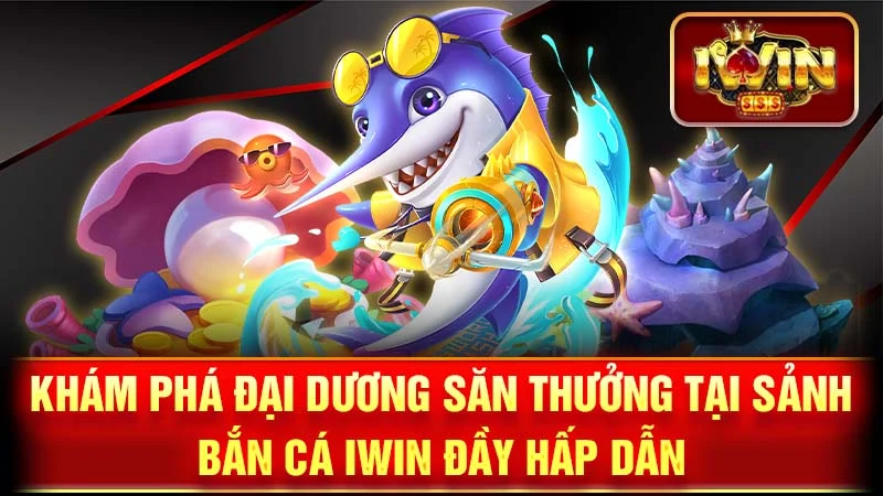 Khám Phá Đại Dương Săn Thưởng Tại Sảnh Bắn Cá iWin Đầy Hấp Dẫn